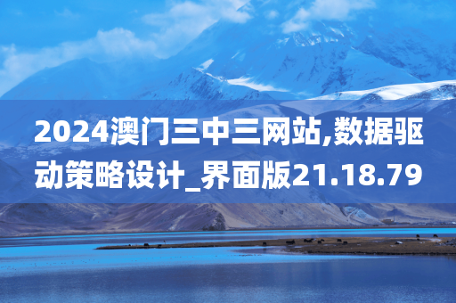 2024澳门三中三网站,数据驱动策略设计_界面版21.18.79