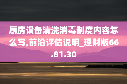 厨房设备清洗消毒制度内容怎么写,前沿评估说明_理财版66.81.30