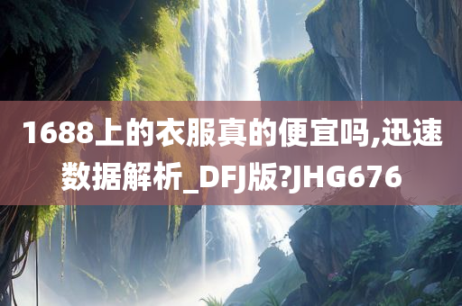 1688上的衣服真的便宜吗,迅速数据解析_DFJ版?JHG676