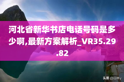 河北省新华书店电话号码是多少啊,最新方案解析_VR35.29.82