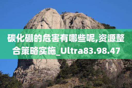 碳化硼的危害有哪些呢,资源整合策略实施_Ultra83.98.47