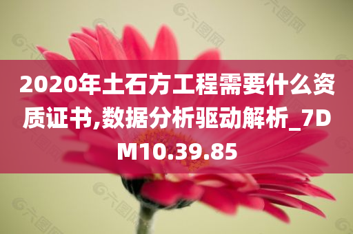 2020年土石方工程需要什么资质证书,数据分析驱动解析_7DM10.39.85