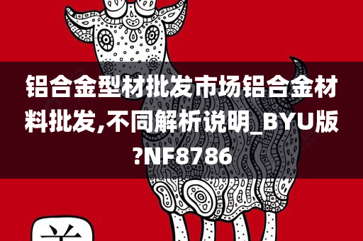 铝合金型材批发市场铝合金材料批发,不同解析说明_BYU版?NF8786