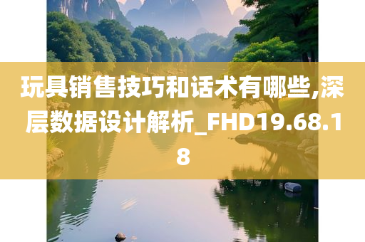 玩具销售技巧和话术有哪些,深层数据设计解析_FHD19.68.18