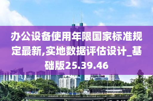 办公设备使用年限国家标准规定最新,实地数据评估设计_基础版25.39.46