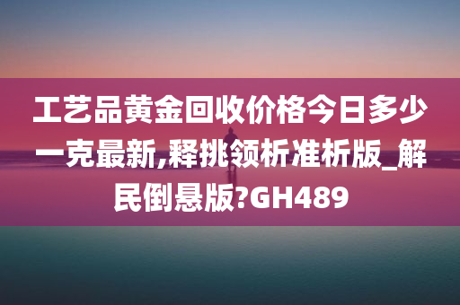 工艺品黄金回收价格今日多少一克最新,释挑领析准析版_解民倒悬版?GH489