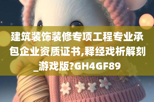 建筑装饰装修专项工程专业承包企业资质证书,释经戏析解刻_游戏版?GH4GF89