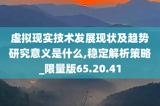 虚拟现实技术发展现状及趋势研究意义是什么,稳定解析策略_限量版65.20.41