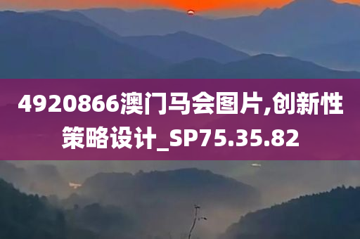 4920866澳门马会图片,创新性策略设计_SP75.35.82