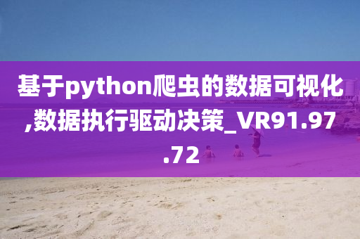 基于python爬虫的数据可视化,数据执行驱动决策_VR91.97.72