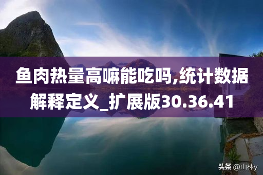 鱼肉热量高嘛能吃吗,统计数据解释定义_扩展版30.36.41