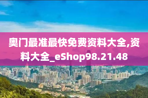 奥门最准最快免费资料大全,资料大全_eShop98.21.48