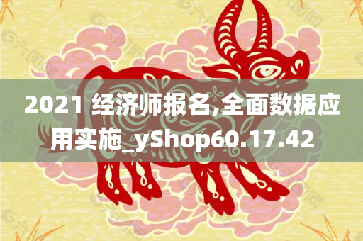 2021 经济师报名,全面数据应用实施_yShop60.17.42