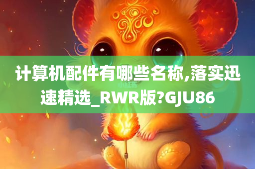 计算机配件有哪些名称,落实迅速精选_RWR版?GJU86