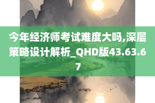 今年经济师考试难度大吗,深层策略设计解析_QHD版43.63.67