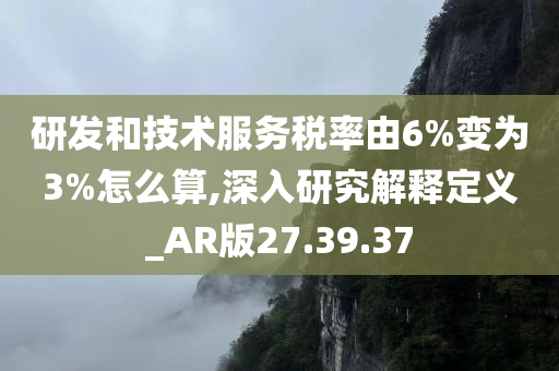 研发和技术服务税率由6%变为3%怎么算,深入研究解释定义_AR版27.39.37