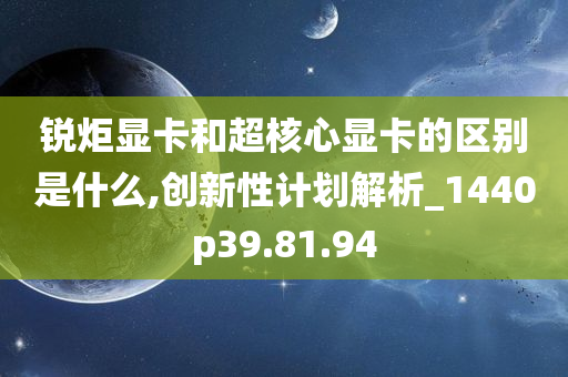 锐炬显卡和超核心显卡的区别是什么,创新性计划解析_1440p39.81.94