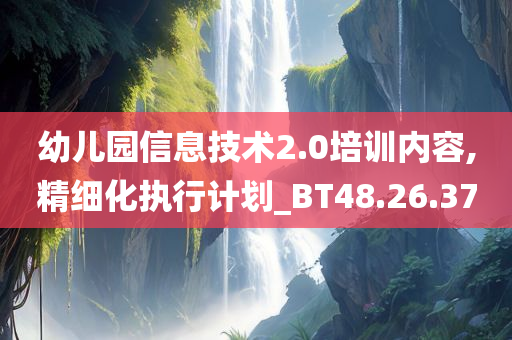 幼儿园信息技术2.0培训内容,精细化执行计划_BT48.26.37