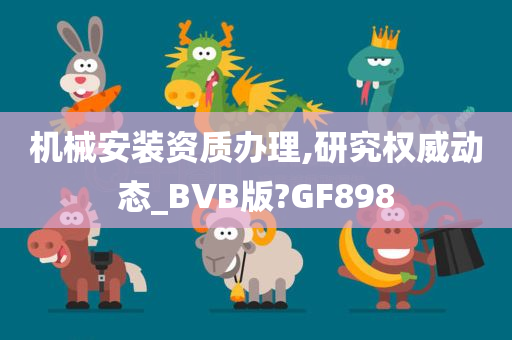 机械安装资质办理,研究权威动态_BVB版?GF898