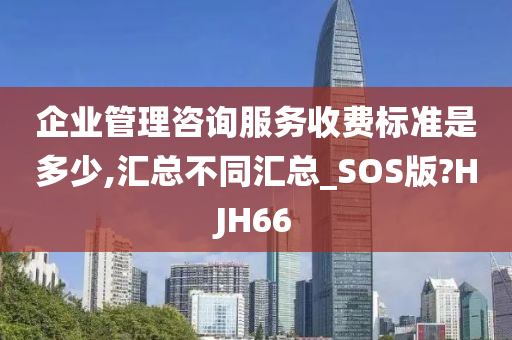 企业管理咨询服务收费标准是多少,汇总不同汇总_SOS版?HJH66