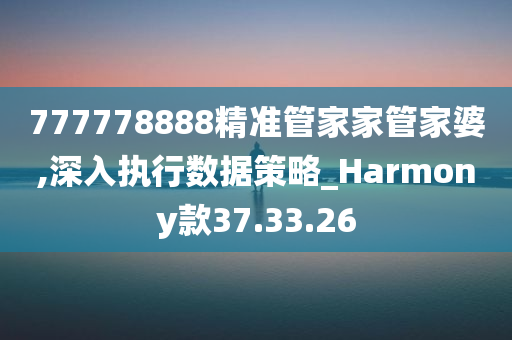 777778888精准管家家管家婆,深入执行数据策略_Harmony款37.33.26