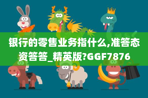 银行的零售业务指什么,准答态资答答_精英版?GGF7876