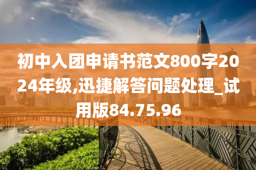 初中入团申请书范文800字2024年级,迅捷解答问题处理_试用版84.75.96