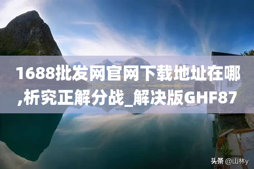 1688批发网官网下载地址在哪,析究正解分战_解决版GHF87