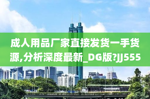 成人用品厂家直接发货一手货源,分析深度最新_DG版?JJ555