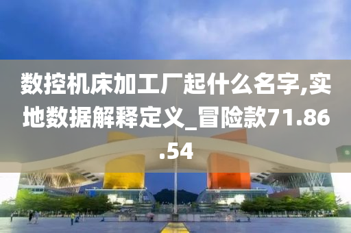 数控机床加工厂起什么名字,实地数据解释定义_冒险款71.86.54