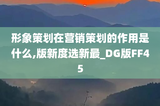 形象策划在营销策划的作用是什么,版新度选新最_DG版FF45