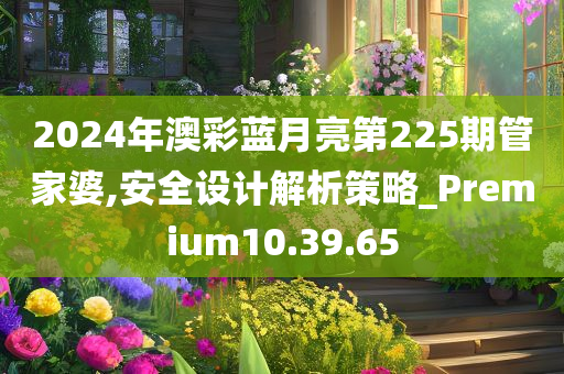 2024年澳彩蓝月亮第225期管家婆,安全设计解析策略_Premium10.39.65