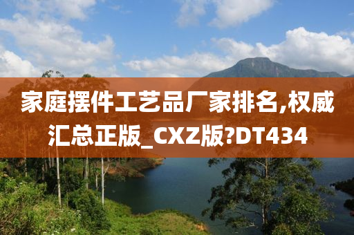 家庭摆件工艺品厂家排名,权威汇总正版_CXZ版?DT434