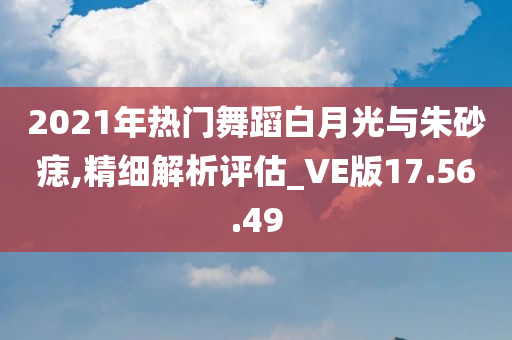 2021年热门舞蹈白月光与朱砂痣,精细解析评估_VE版17.56.49