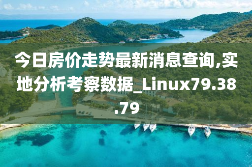 今日房价走势最新消息查询,实地分析考察数据_Linux79.38.79