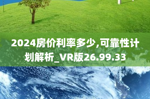 2024房价利率多少,可靠性计划解析_VR版26.99.33