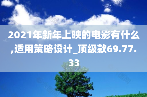 2021年新年上映的电影有什么,适用策略设计_顶级款69.77.33