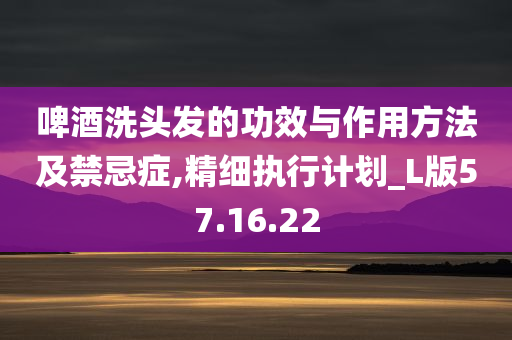 啤酒洗头发的功效与作用方法及禁忌症,精细执行计划_L版57.16.22