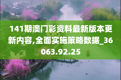 141期澳门彩资料最新版本更新内容,全面实施策略数据_36063.92.25
