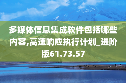 多媒体信息集成软件包括哪些内容,高速响应执行计划_进阶版61.73.57