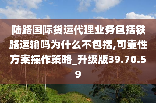 陆路国际货运代理业务包括铁路运输吗为什么不包括,可靠性方案操作策略_升级版39.70.59