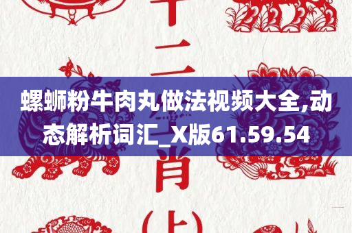 螺蛳粉牛肉丸做法视频大全,动态解析词汇_X版61.59.54