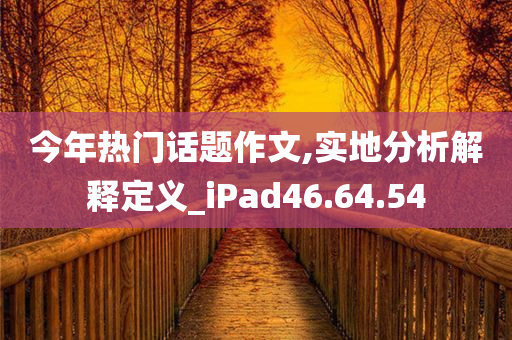 今年热门话题作文,实地分析解释定义_iPad46.64.54