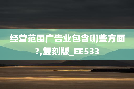 经营范围广告业包含哪些方面?,复刻版_EE533