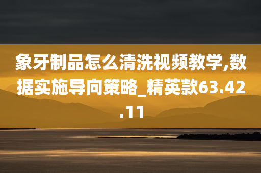 象牙制品怎么清洗视频教学,数据实施导向策略_精英款63.42.11