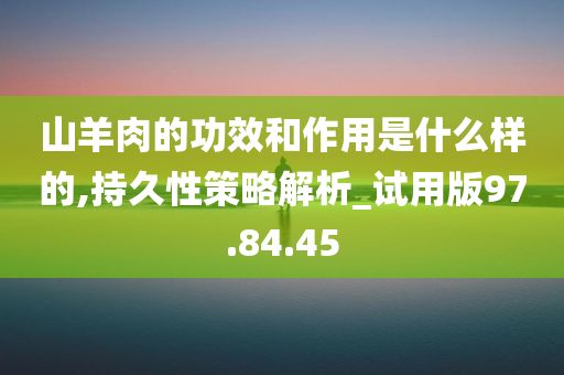 山羊肉的功效和作用是什么样的,持久性策略解析_试用版97.84.45