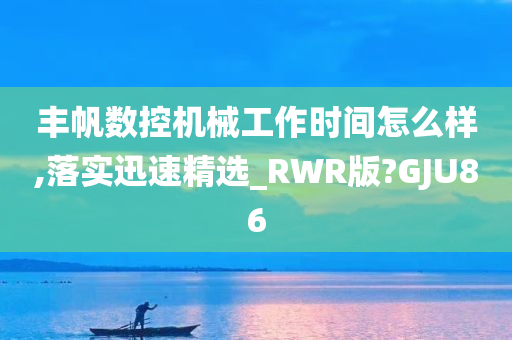 丰帆数控机械工作时间怎么样,落实迅速精选_RWR版?GJU86