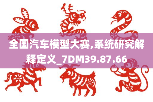 全国汽车模型大赛,系统研究解释定义_7DM39.87.66