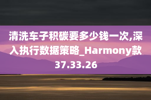 清洗车子积碳要多少钱一次,深入执行数据策略_Harmony款37.33.26