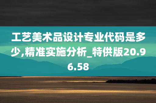 工艺美术品设计专业代码是多少,精准实施分析_特供版20.96.58